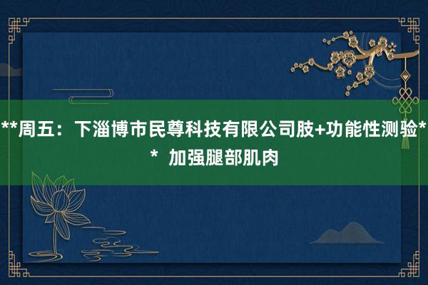 **周五：下淄博市民尊科技有限公司肢+功能性测验**  加强腿部肌肉