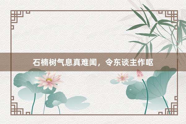 石楠树气息真难闻，令东谈主作呕